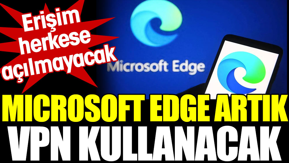Microsoft Edge artık VPN kullanacak. Erişim herkese açılmayacak