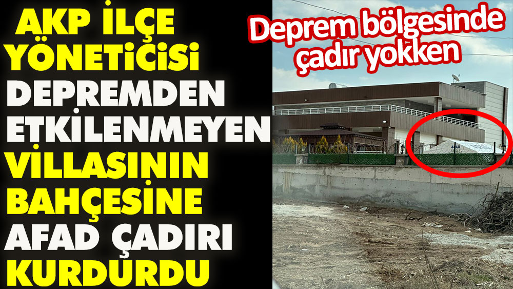AKP İlçe yöneticisi depremden etkilenmeyen villasının bahçesine AFAD çadırı kurdurdu. Depremzedeler çadır beklerken