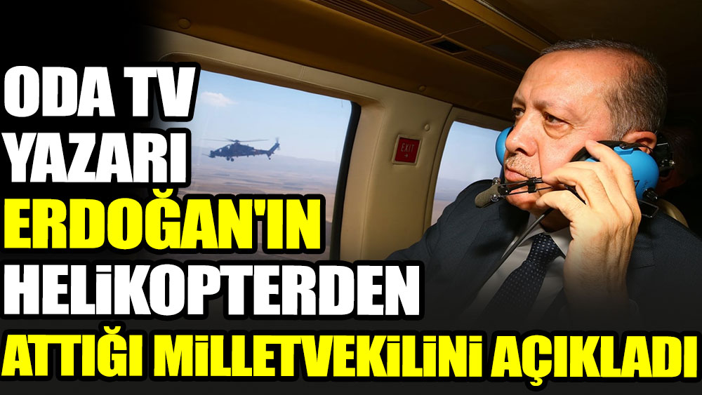 Erdoğan helikopterden hangi AKP milletvekilini attı. Oda TV yazarı ortaya çıkardı