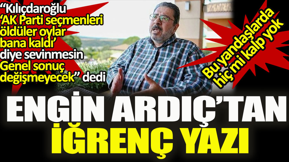 Engin Ardıç’tan iğrenç yazı. “Kılıçdaroğlu, hiç boşuna ‘AK Parti seçmenleri öldüler, oylar bana kaldı’ diye sevinmesin"