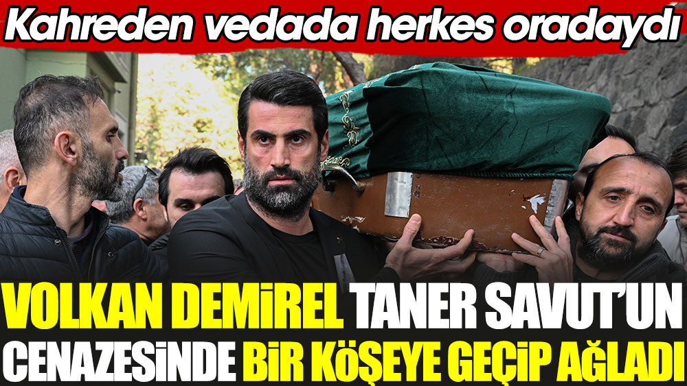 Volkan Demirel Taner Savut'un cenazesinde bir köşeye geçip ağladı. Kahreden vedada herkes oradaydı