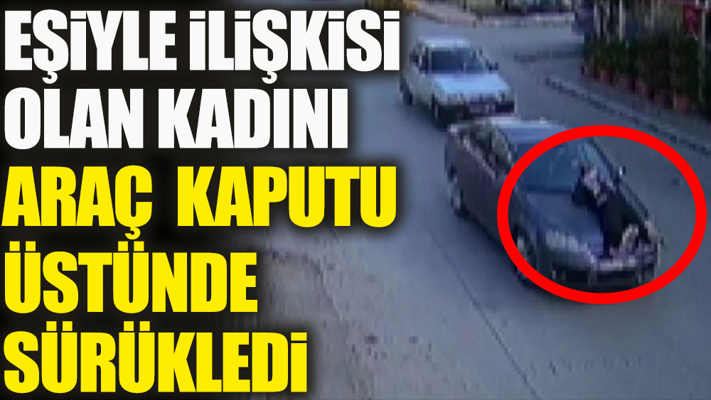İzmir'de bir kadın eşiyle ilişkisi olan kadını araç kaputu üstünde sürükledi