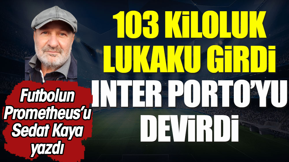 103 kiloluk Lukaku girdi, Inter Porto'yu devirdi. Sedat Kaya yazdı