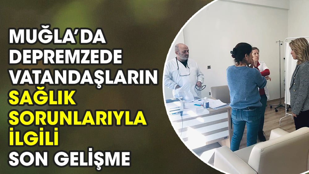 Muğla’da depremzede vatandaşların sağlık sorunlarıyla ilgili son gelişme