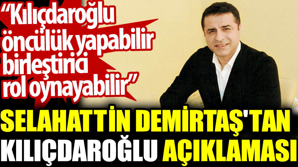 Selahattin Demirtaş'tan Kılıçdaroğlu açıklaması: Kılıçdaroğlu öncülük yapabilir birleştirici rol oynayabilir