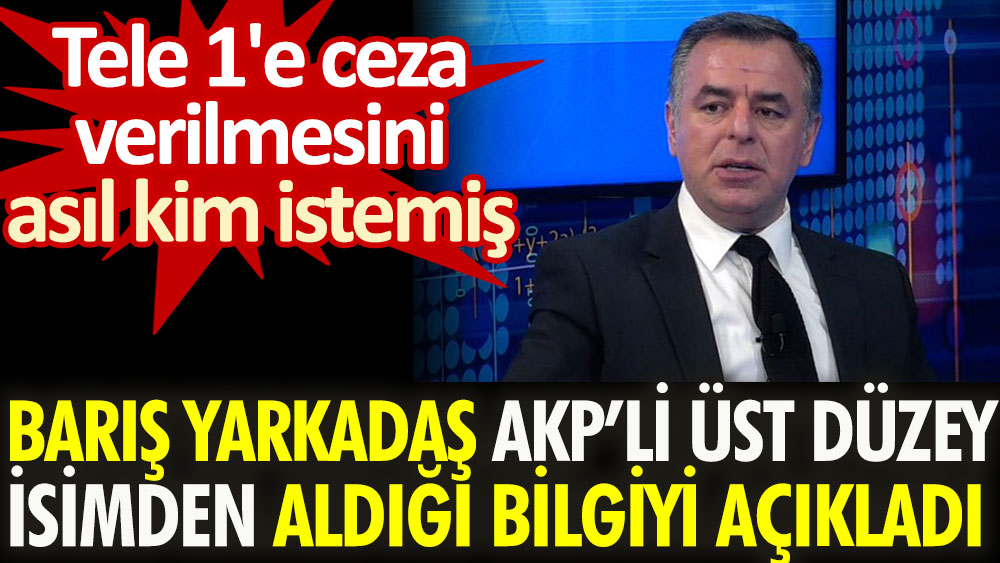 Barış Yarkadaş AKP'li üst düzey isimden aldığı bilgiyi açıkladı. Tele 1'e ceza verilmesini asıl kim istemiş