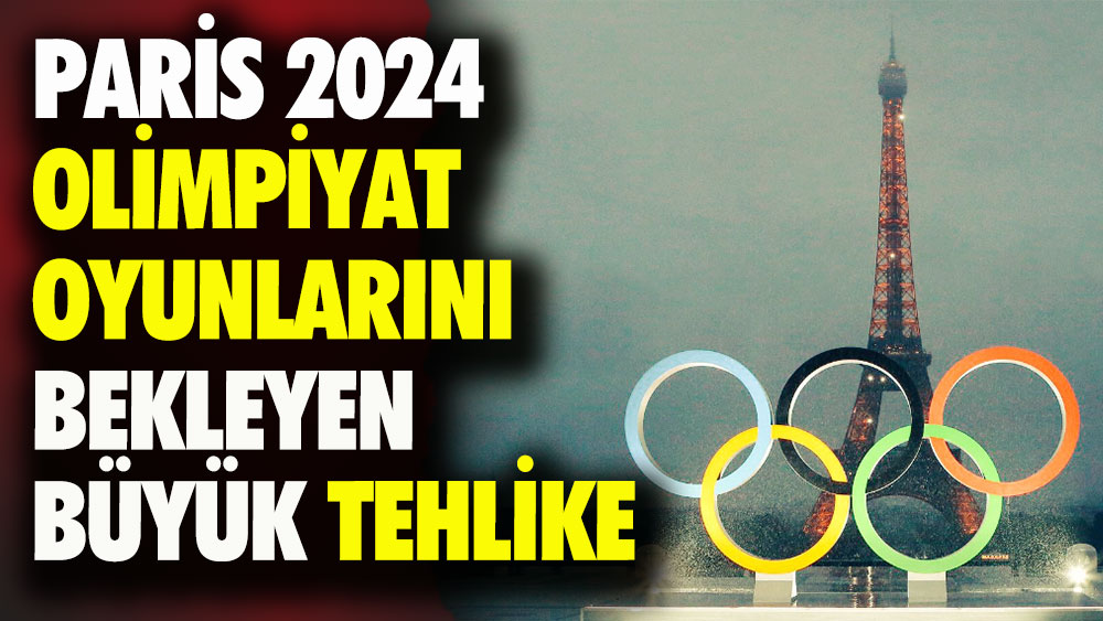 2024 Paris Olimpiyat Oyunlarını büyük bir tehlike bekliyor