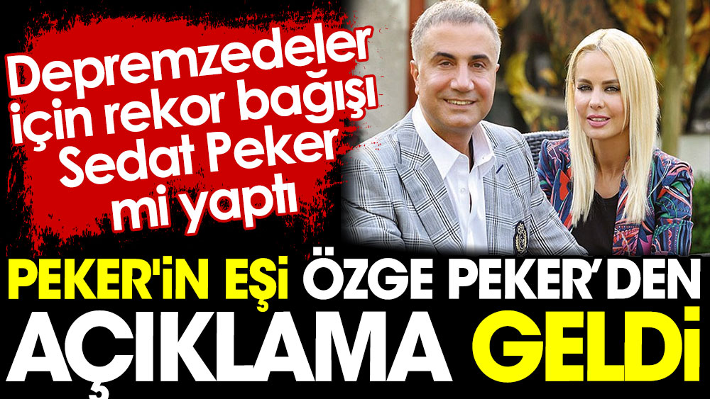 Sedat Peker'in eşi Özge Peker açıklama yaptı. Depremzedeler için rekor bağışı Sedat Peker mi yaptı?