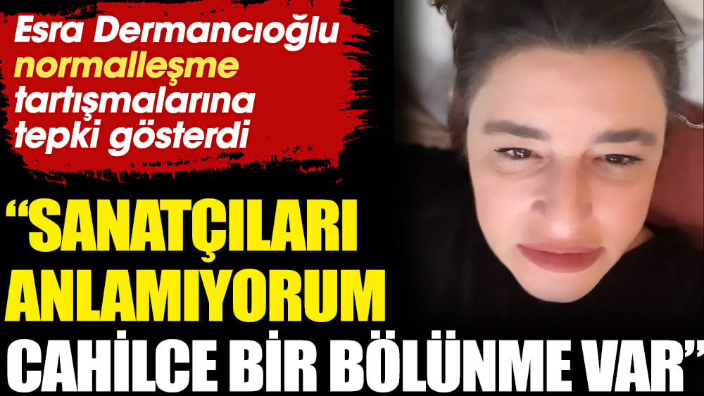 Esra Dermancıoğlu normalleşme tartışmalarına tepki gösterdi. "Sanatçıları anlamıyorum cahilce bir bölünme var"