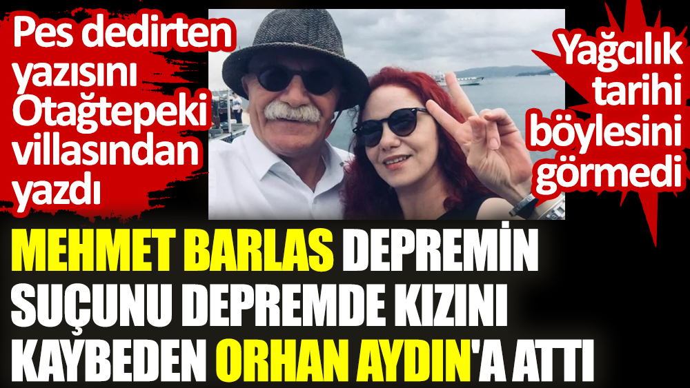 Mehmet Barlas depremin suçunu depremde kızını kaybeden Orhan Aydın'a attı. Pes dedirten yazısını Otağtepeki villasından yazdı
