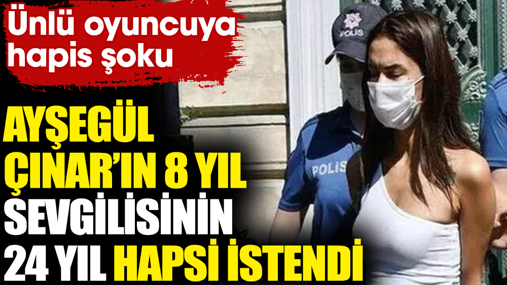 Ayşegül Çınar’ın 8 yıl sevgilisinin 24 yıl hapsi istendi. Ünlü oyuncuya şok