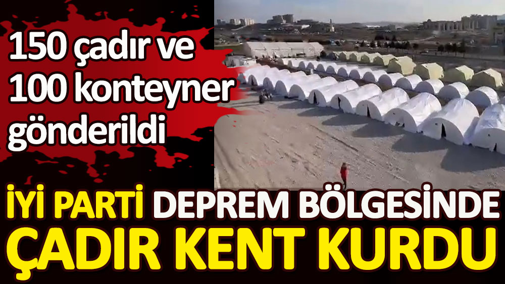 İYİ Parti Kahramanmaraş’ta çadır ve konteyner kenti kurdu. 150 çadır ve 100 konteyner gönderildi