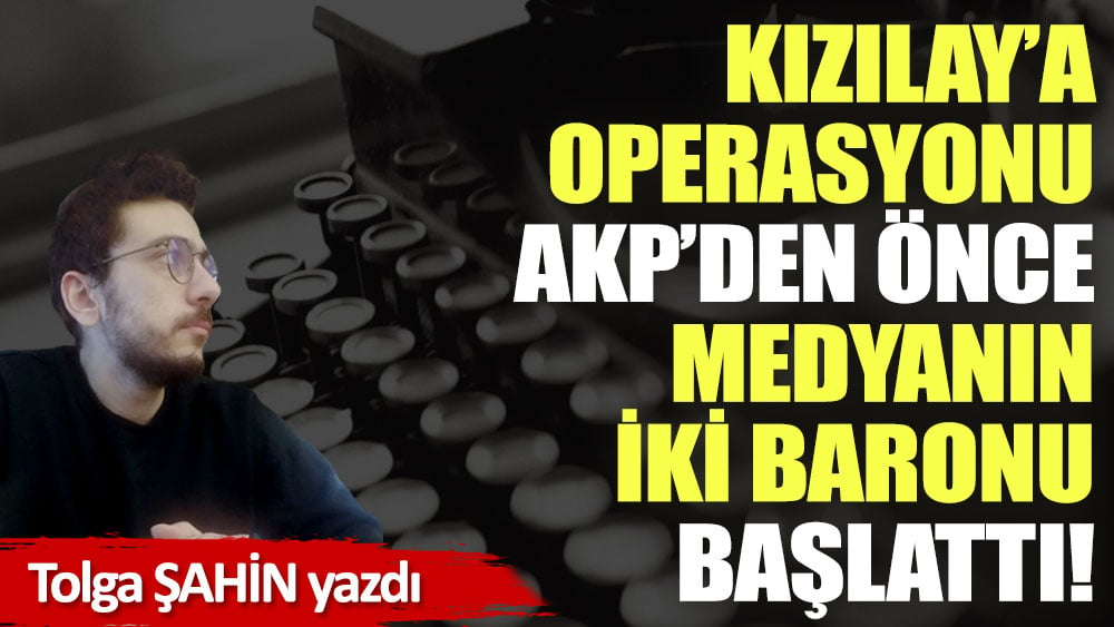 Kızılay’a operasyonu AKP’den önce medyanın iki baronu başlattı!