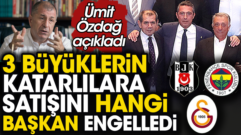 Erdoğan'ın 3 büyük kulübü Katarlılara satma projesi iddiası üzerine Ümit Özdağ açıkladı: Ali Koç karşı çıkmış