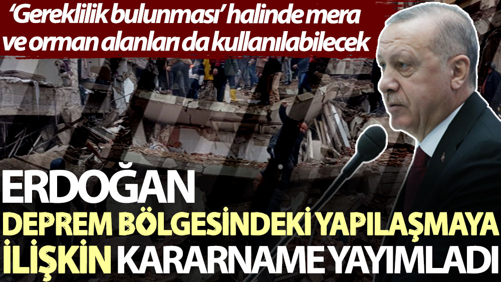 Erdoğan, deprem bölgesindeki yapılaşmaya ilişkin kararname yayımladı: ‘Gereklilik bulunması’ halinde mera ve orman alanları da kullanılabilecek