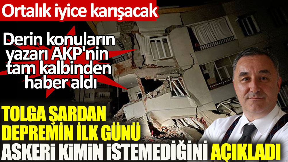 Tolga Şardan depremin ilk günü askeri kimin istemediğini açıkladı. Derin konuların yazarı AKP'nin tam kalbinden haber aldı