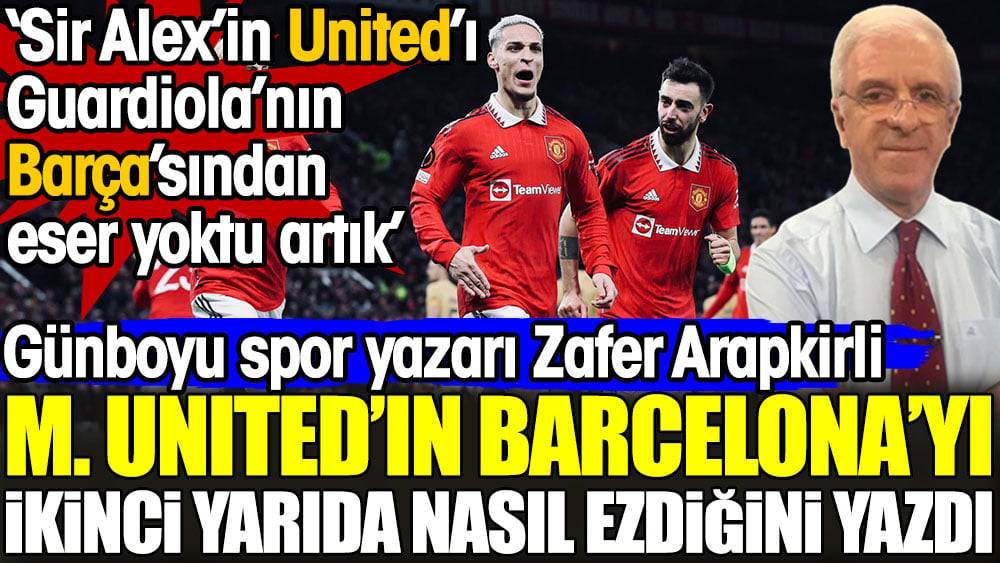 Zafer Arapkirli Manchester United'ın Barcelona'yı ikinci yarıda nasıl ezdiğini yazdı
