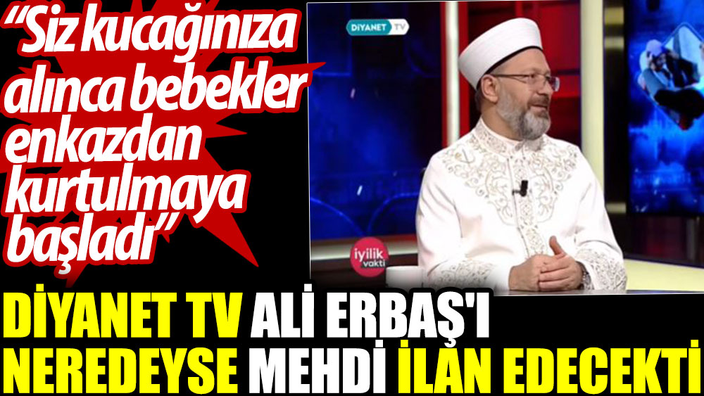 Diyanet TV Ali Erbaş'ı neredeyse mehdi ilan edecekti: Siz kucağınıza alınca bebekler enkazdan kurtulmaya başladı