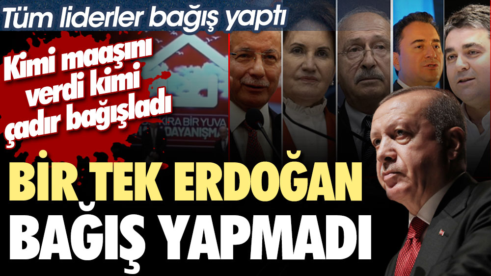 Bir tek Erdoğan bağış yapmadı: Tüm liderler bağış yaptı. Kimi maaşını verdi kimi çadır bağışladı