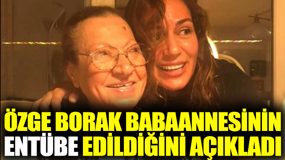 Özge Borak babaannesinin entübe edildiğini açıkladı
