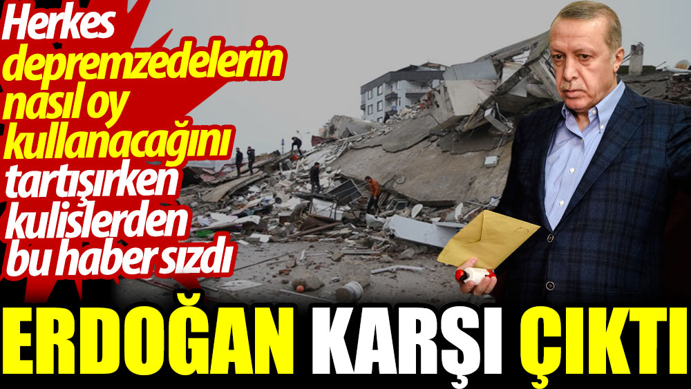 Herkes depremzedelerin nasıl oy kullanacağını tartışırken kulislerden bu haber sızdı: Erdoğan karşı çıktı