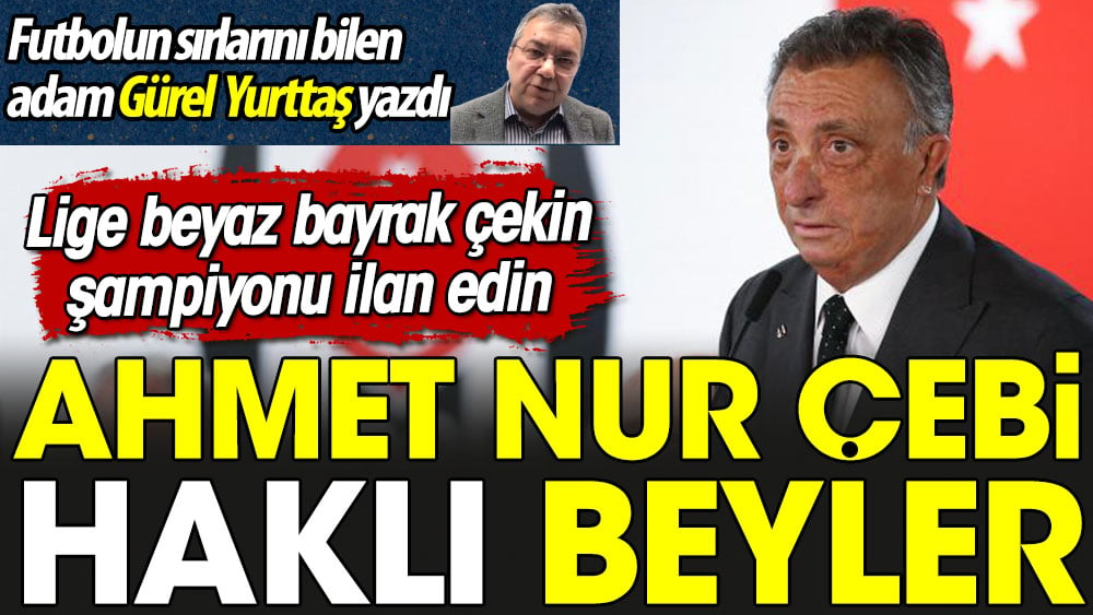 Ahmet Nur Çebi haklı beyler. Lige beyaz bayrak çekin şampiyonu ilan edin