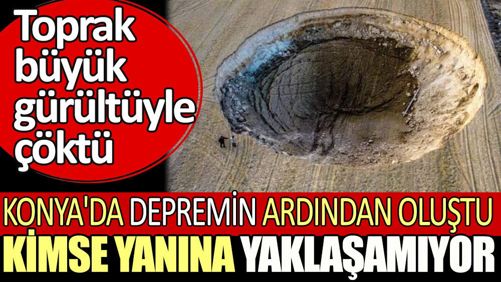 Konya'da depremin ardından oluştu, kimse yanına yaklaşamıyor. Toprak büyük gürültüyle çöktü