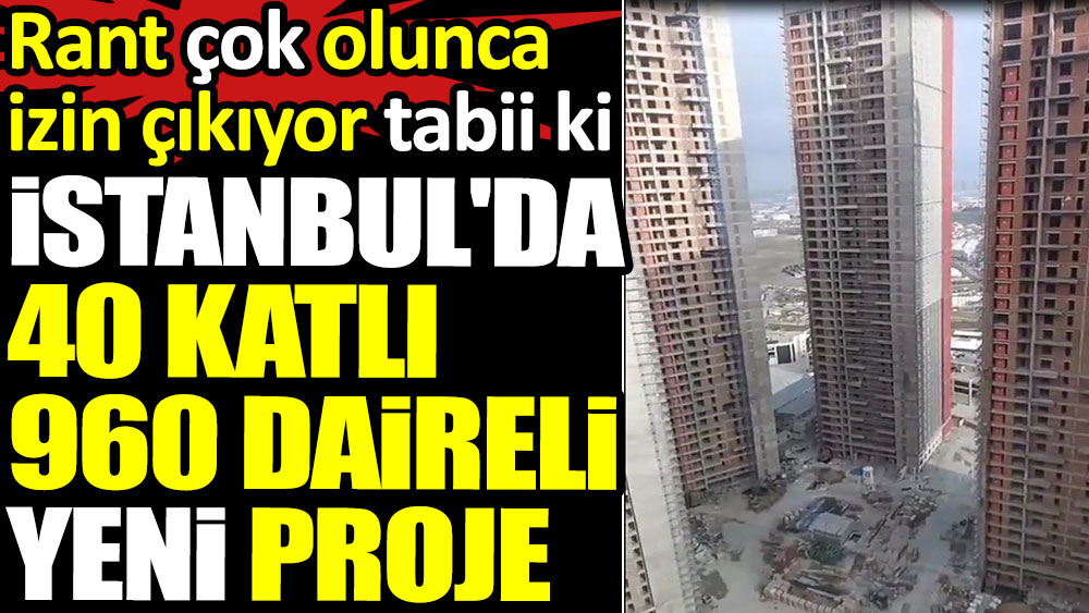 İstanbul'da 40 katlı 960 daireli yeni proje. Rant çok olunca izin çıkıyor tabii ki