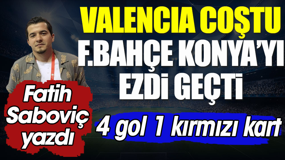 Valencia coştu. Fenerbahçe Konya'yı ezdi geçti. 4 gol 1 kırmızı kart