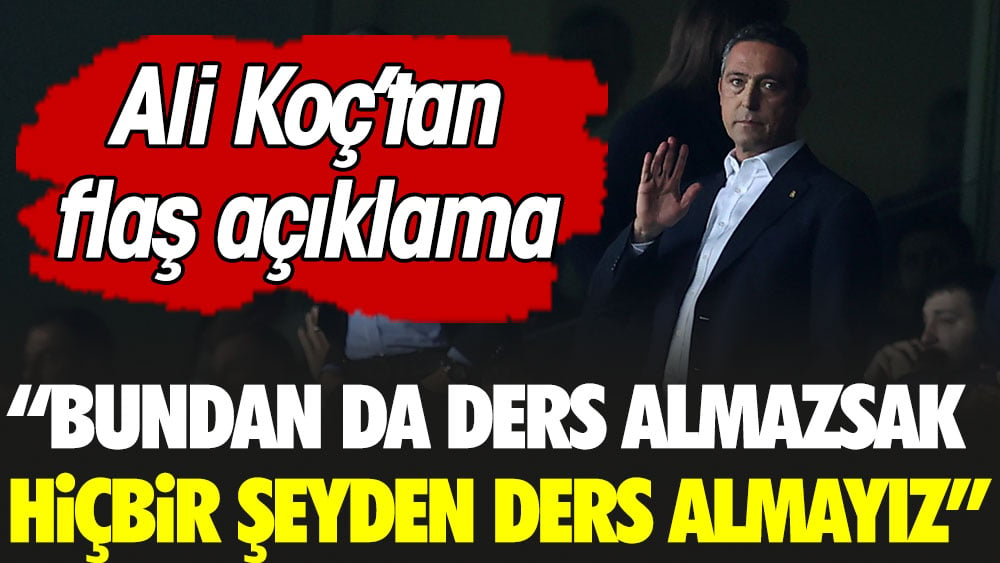 Ali Koç: Bundan da ders almazsak hiçbir şeyden ders almayız