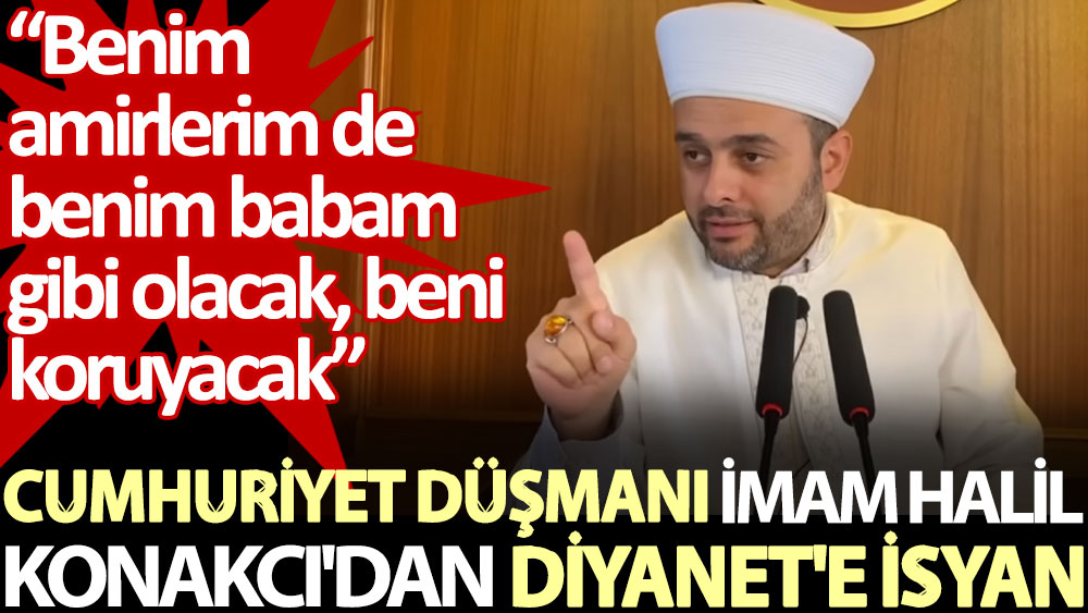 Cumhuriyet düşmanı imam Halil Konakcı'dan Diyanet'e isyan: Benim amirlerim de benim babam gibi olacak, beni koruyacak