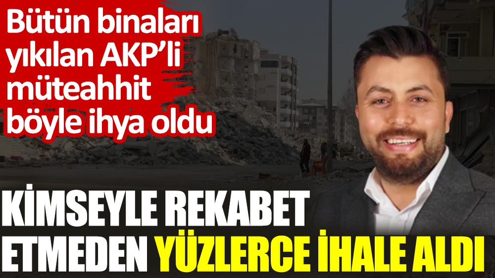 Bütün binaları yıkılan AKP’li müteahhit böyle ihya oldu. Kimseyle rekabet etmeden yüzlerce ihale aldı