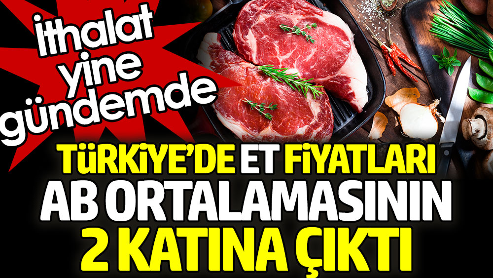 Türkiye et fiyatları AB ortalamasının 2 katına çıktı. İthalat yine gündemde