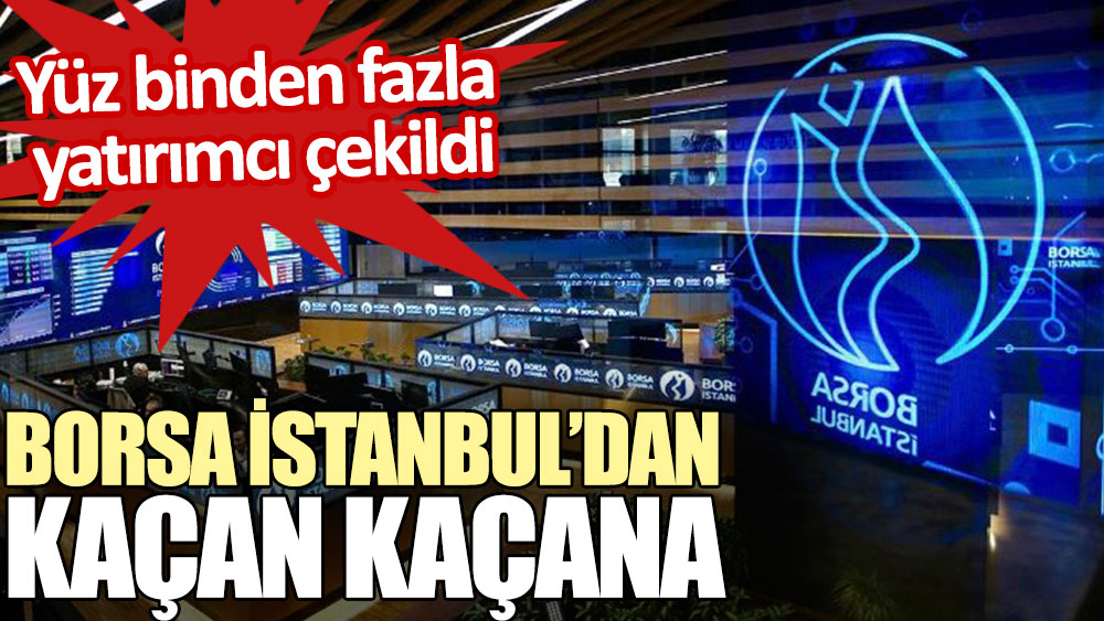 Borsa İstanbul’dan kaçan kaçana. Yüz binden fazla yatırımcı çekildi
