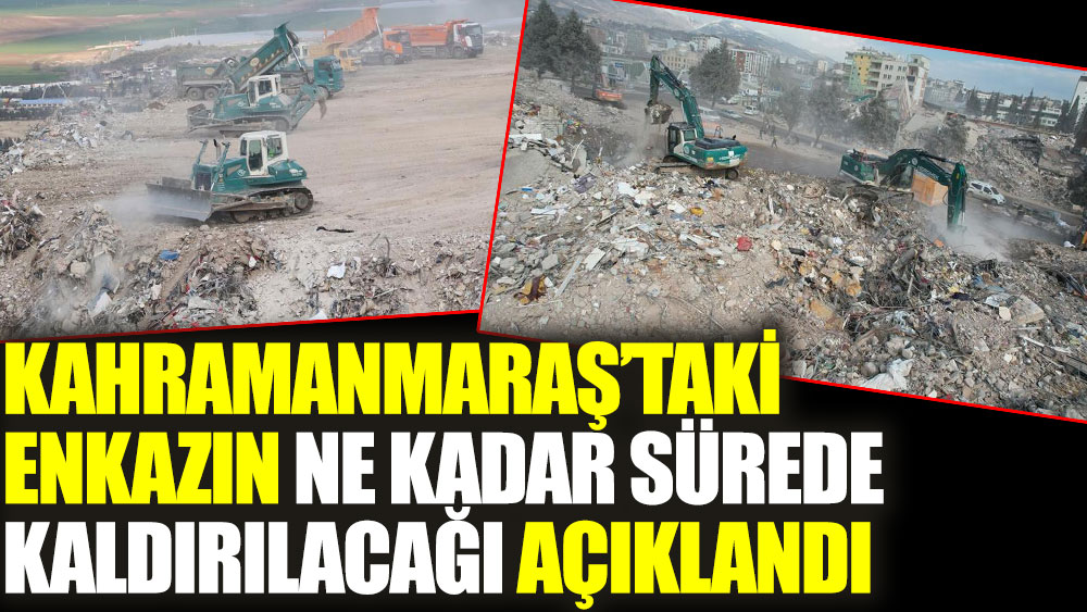 Kahramanmaraş'taki enkazın ne kadar sürede kaldırılacağı açıklandı