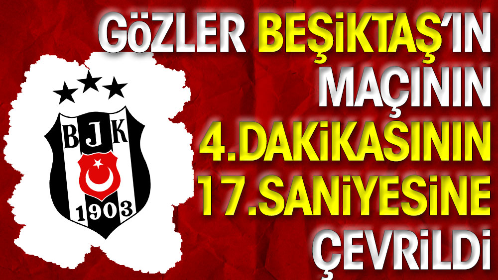 Gözler Beşiktaş'ın maçının 4. dakikasının 17. saniyesine çevrildi