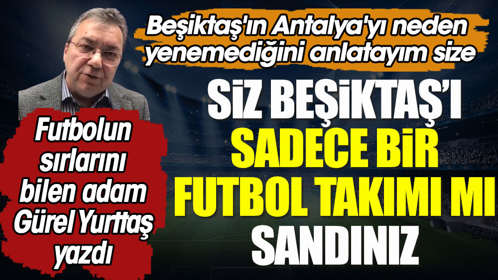 Siz Beşiktaş'ı sadece bir futbol takımı mı sandınız. Beşiktaş'ın Antalya'yı neden yenemediğini anlatayım size