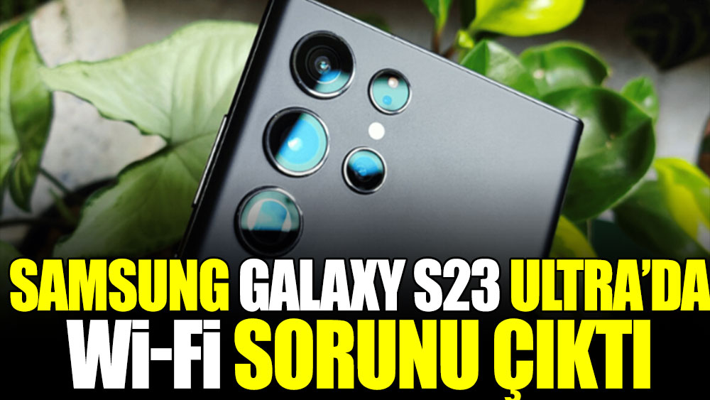 Samsung Galaxy S23 Ultra'da Wi-Fi sorunu çıktı
