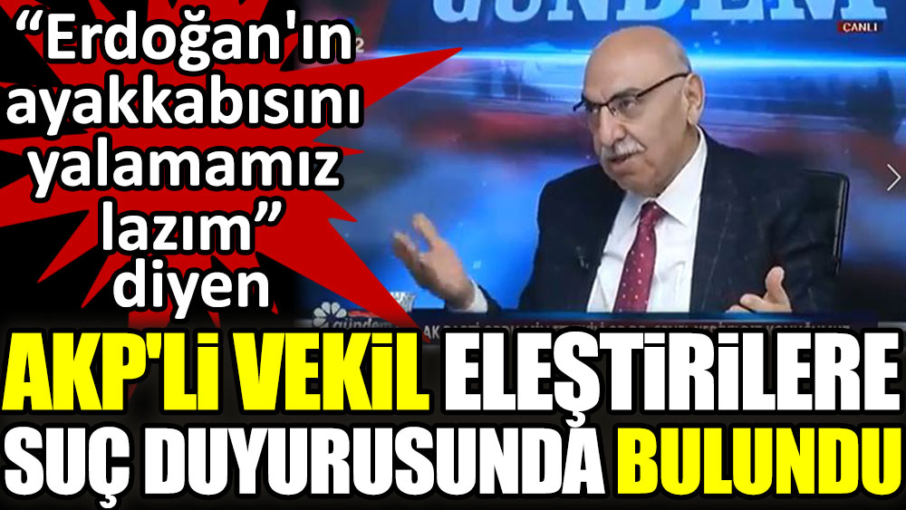 Erdoğan'ın ayakkabısını yalamamız lazım diyen AKP'li vekil eleştirilere suç duyurusunda bulundu
