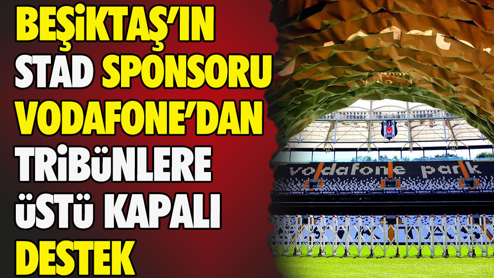 Beşiktaş’ın stad sponsoru Vodafone’dan tribünlere üstü kapalı destek