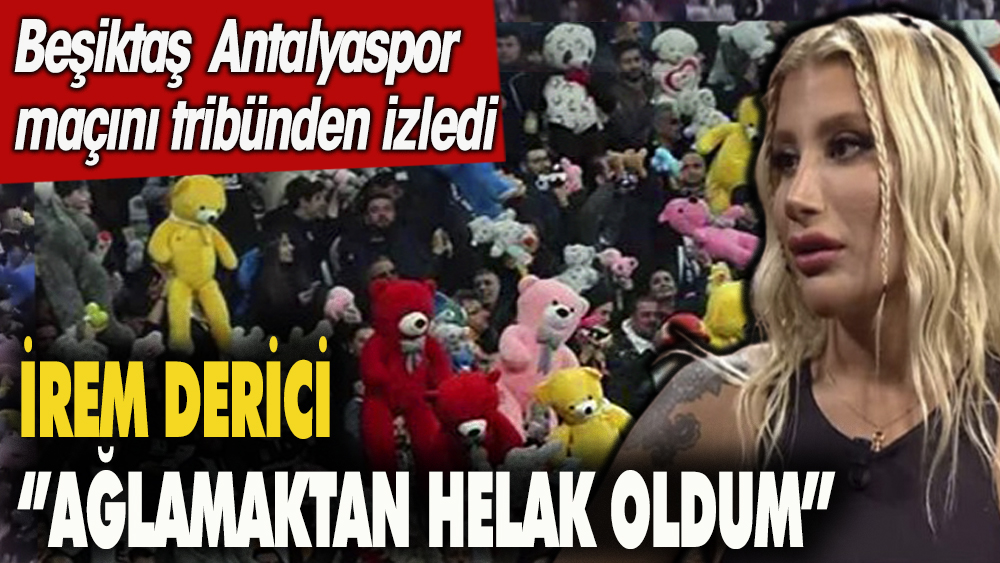 İrem Derici: Ağlamaktan helak oldum. Beşiktaş Antalyaspor maçını tribünden izledi