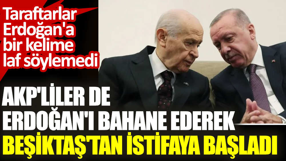 MHP'lilerden sonra AKP'liler de Erdoğan'ı bahane ederek Beşiktaş'tan istifaya başladı . Taraftarlar Erdoğan'a bir kelime laf söylemedi