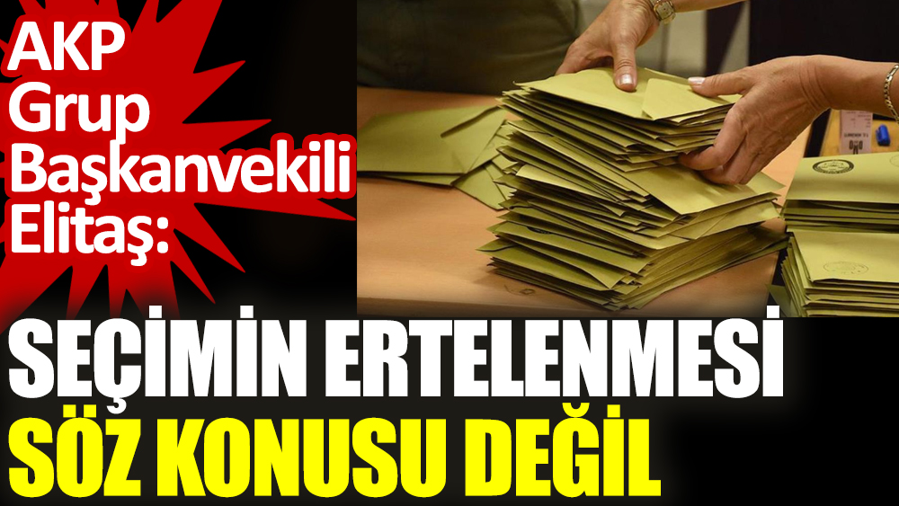 AKP Grup Başkanvekili Elitaş: Seçimin ertelenmesi söz konusu değil