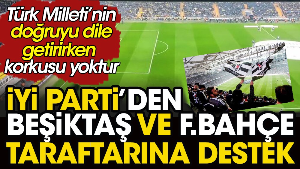 İYİ Parti'den Beşiktaş ve Fenerbahçe taraftarlarına destek: Türk Milleti'nin doğruyu dile getirirken korkusu yoktur