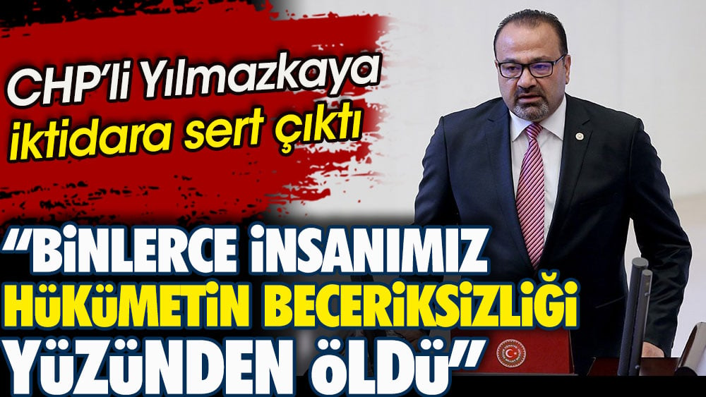 CHP'li Yılmazkaya: Binlerce insanımız iktidarın beceriksizliği yüzünden öldü!