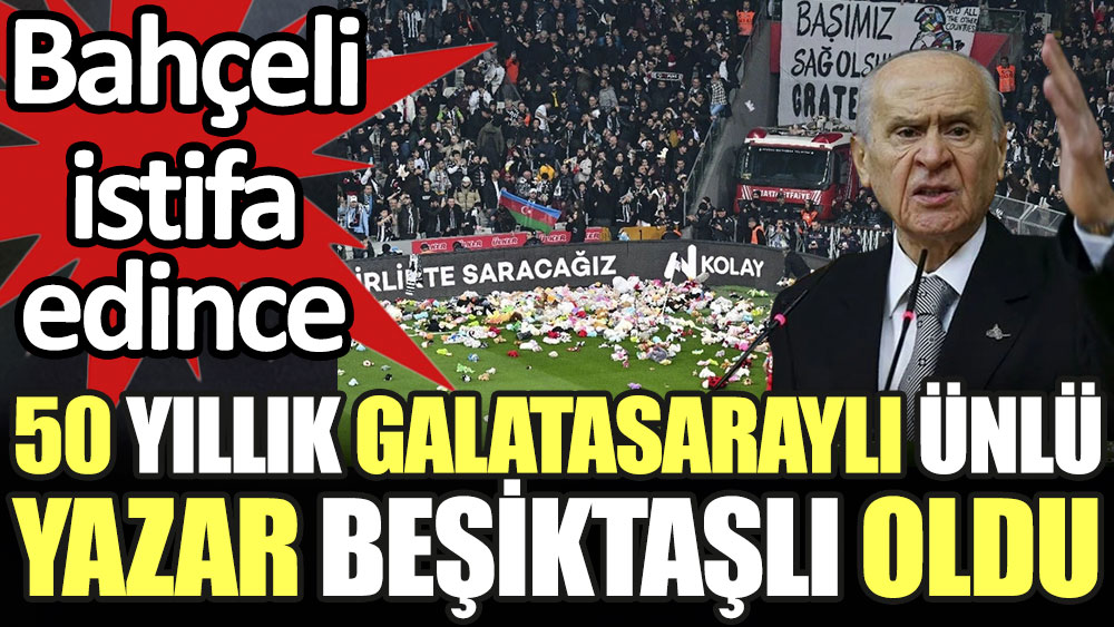 Bahçeli istifa edince 50 yıllık Galatasaraylı ünlü yazar Beşiktaşlı oldu
