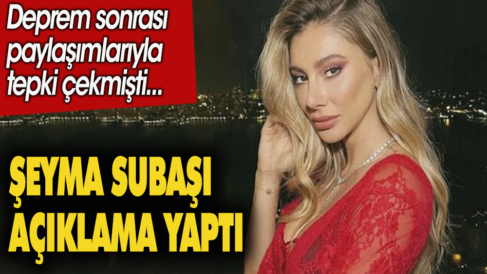 Şeyma Subaşı açıklama yaptı. Deprem sonrası paylaşımlarıyla tepki çekmişti