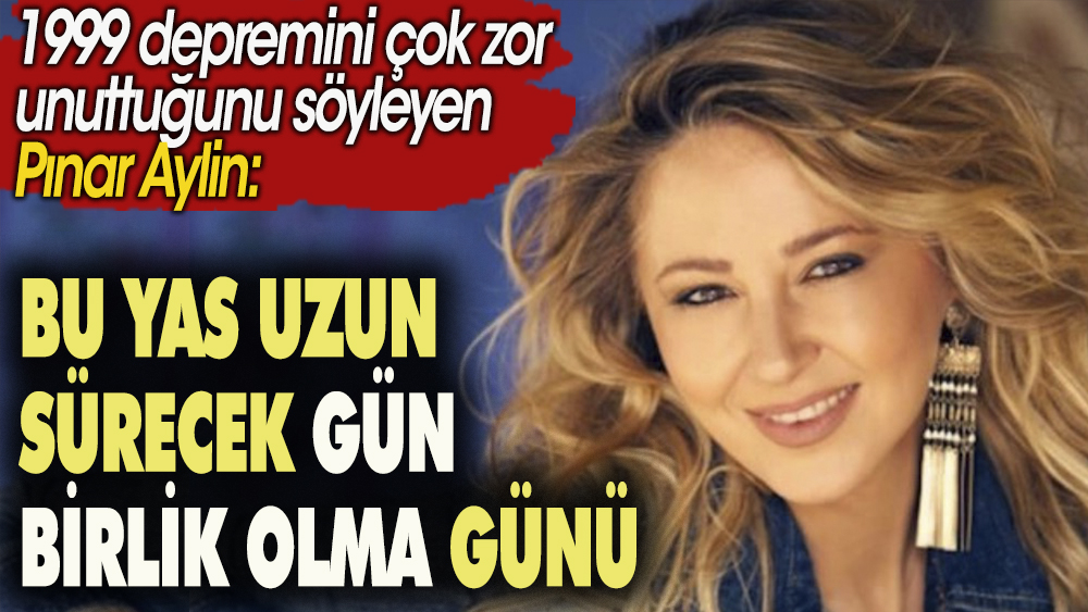 1999 depremini çok zor unuttuğunu söyleyen şarkıcı Pınar Aylin: Bu yas uzun sürecek gün birlik olma günü...