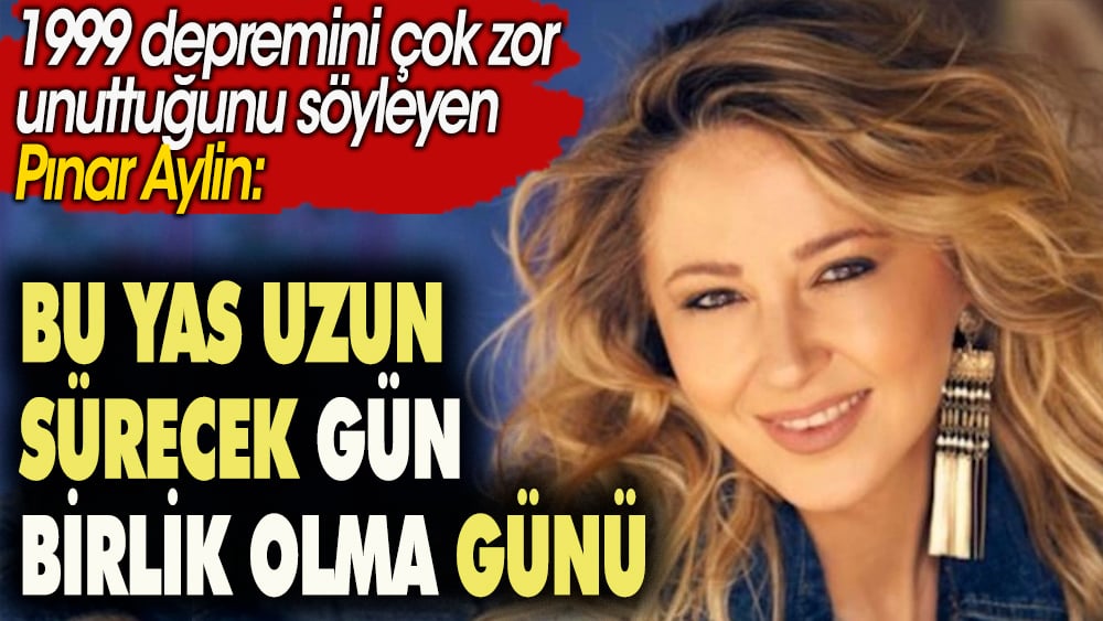 1999 depremini çok zor unuttuğunu söyleyen şarkıcı Pınar Aylin: Bu yas uzun sürecek gün birlik olma günü...