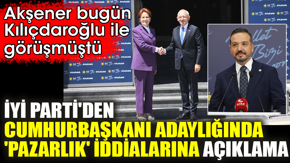 Akşener bugün Kılıçdaroğlu ile görüşmüştü. İYİ Parti'den Cumhurbaşkanı adaylığında 'pazarlık' iddialarına açıklama